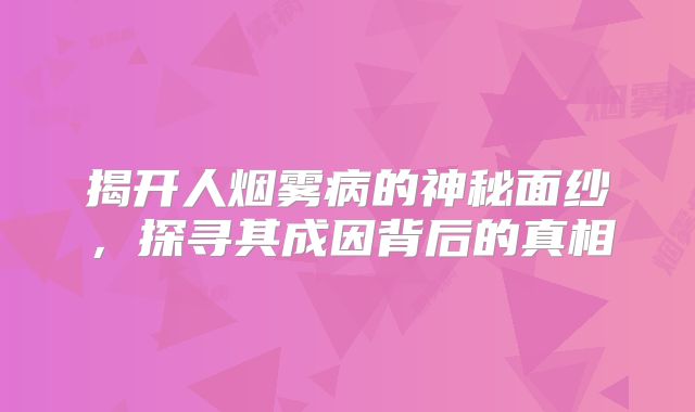 揭开人烟雾病的神秘面纱，探寻其成因背后的真相