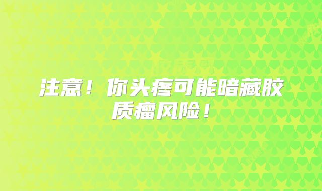 注意！你头疼可能暗藏胶质瘤风险！