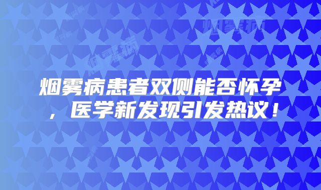 烟雾病患者双侧能否怀孕，医学新发现引发热议！