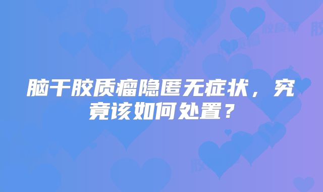 脑干胶质瘤隐匿无症状，究竟该如何处置？
