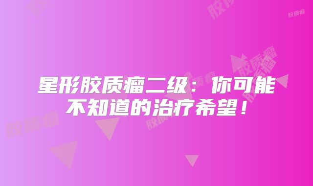 星形胶质瘤二级：你可能不知道的治疗希望！