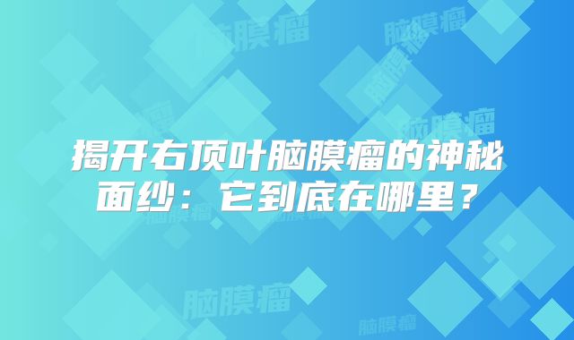揭开右顶叶脑膜瘤的神秘面纱：它到底在哪里？