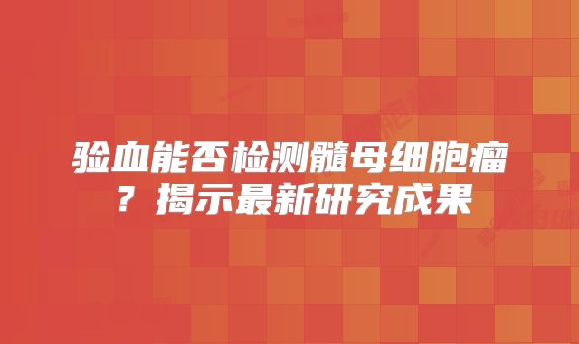 验血能否检测髓母细胞瘤？揭示最新研究成果