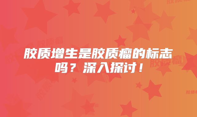 胶质增生是胶质瘤的标志吗？深入探讨！