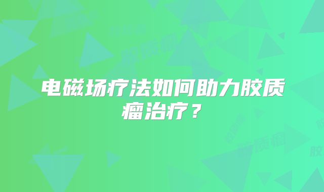电磁场疗法如何助力胶质瘤治疗？