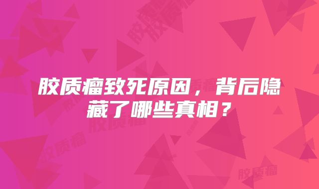 胶质瘤致死原因，背后隐藏了哪些真相？