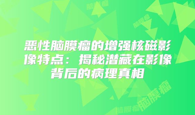 恶性脑膜瘤的增强核磁影像特点：揭秘潜藏在影像背后的病理真相