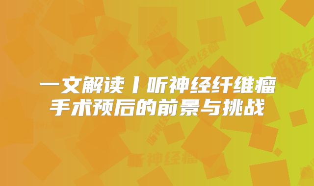 一文解读丨听神经纤维瘤手术预后的前景与挑战