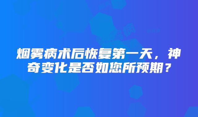 烟雾病术后恢复第一天，神奇变化是否如您所预期？