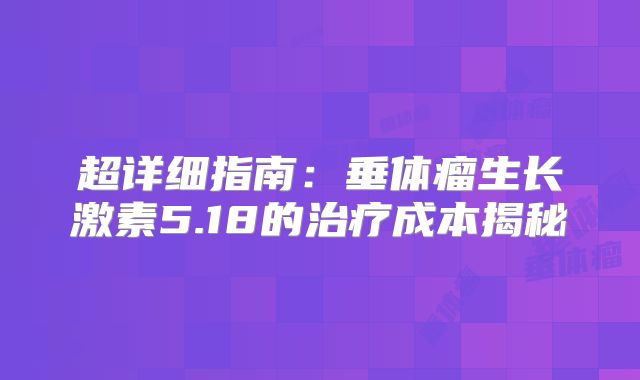 超详细指南：垂体瘤生长激素5.18的治疗成本揭秘