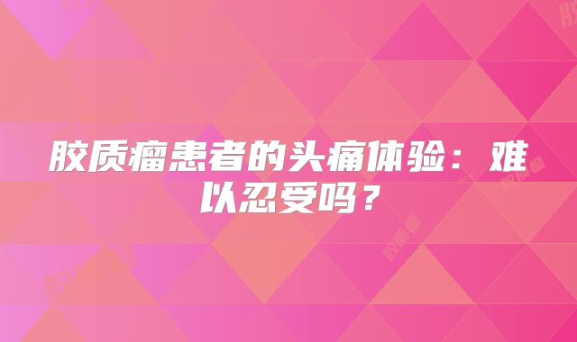 胶质瘤患者的头痛体验：难以忍受吗？