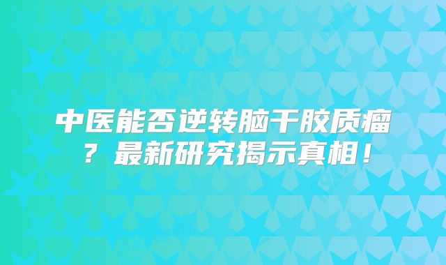 中医能否逆转脑干胶质瘤？最新研究揭示真相！