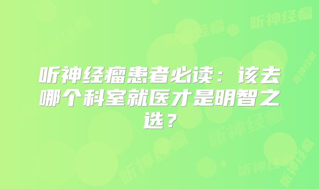 听神经瘤患者必读：该去哪个科室就医才是明智之选？