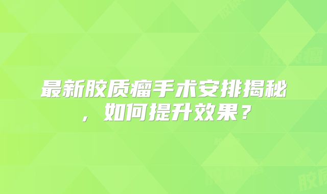 最新胶质瘤手术安排揭秘，如何提升效果？