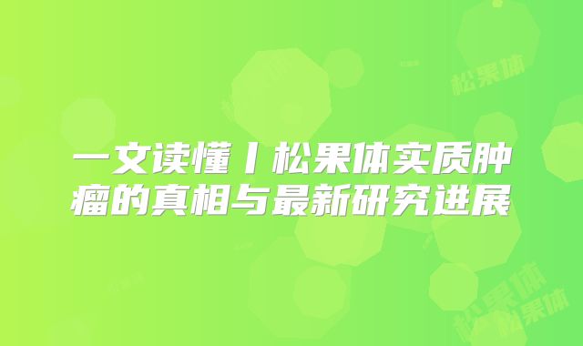 一文读懂丨松果体实质肿瘤的真相与最新研究进展