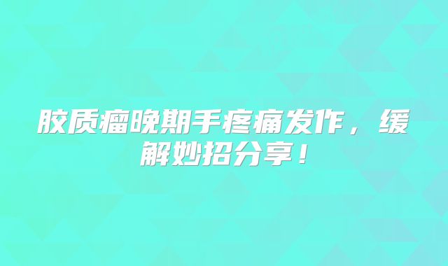 胶质瘤晚期手疼痛发作，缓解妙招分享！