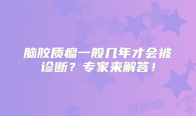 脑胶质瘤一般几年才会被诊断？专家来解答！