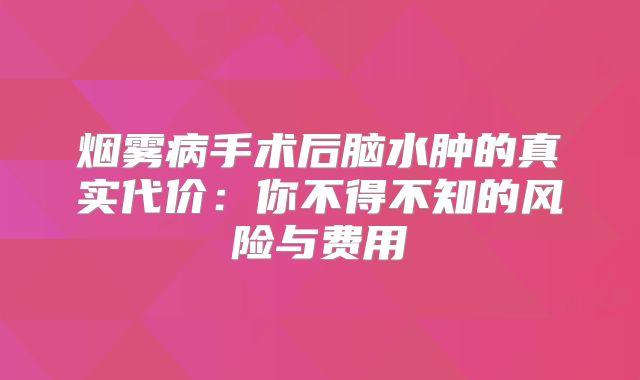 烟雾病手术后脑水肿的真实代价：你不得不知的风险与费用