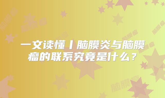一文读懂丨脑膜炎与脑膜瘤的联系究竟是什么？