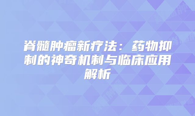 脊髓肿瘤新疗法：药物抑制的神奇机制与临床应用解析