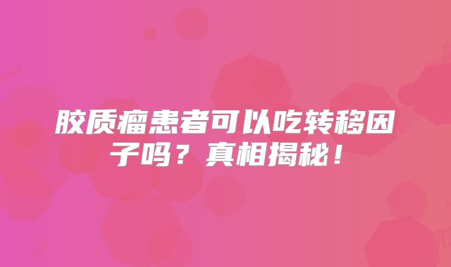 胶质瘤患者可以吃转移因子吗？真相揭秘！