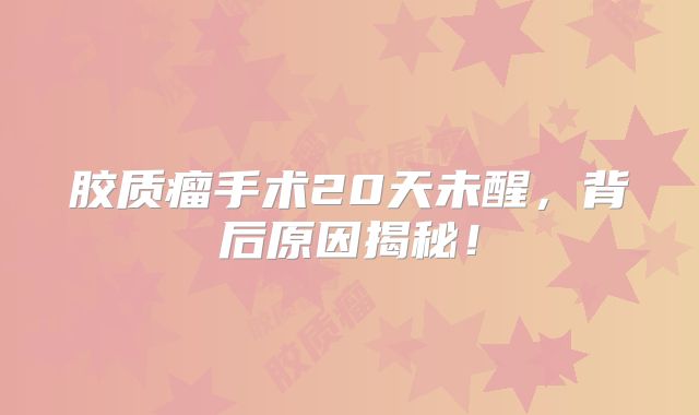 胶质瘤手术20天未醒，背后原因揭秘！