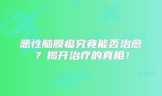 恶性脑膜瘤究竟能否治愈？揭开治疗的真相！