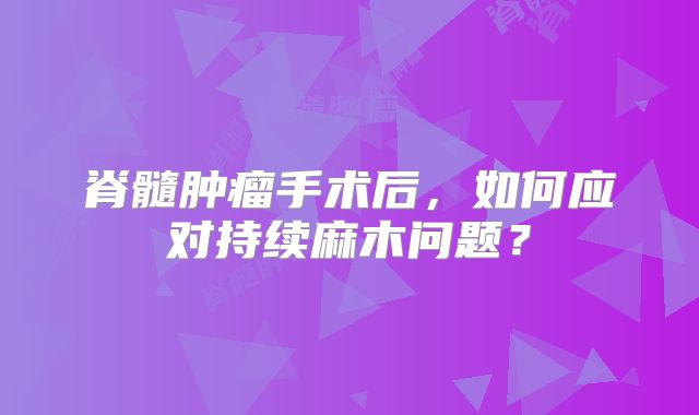 脊髓肿瘤手术后，如何应对持续麻木问题？