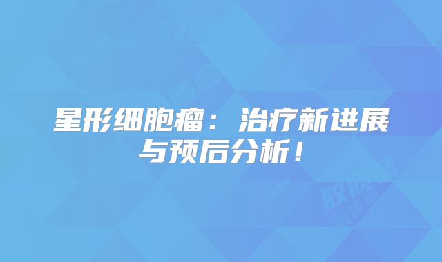 星形细胞瘤：治疗新进展与预后分析！