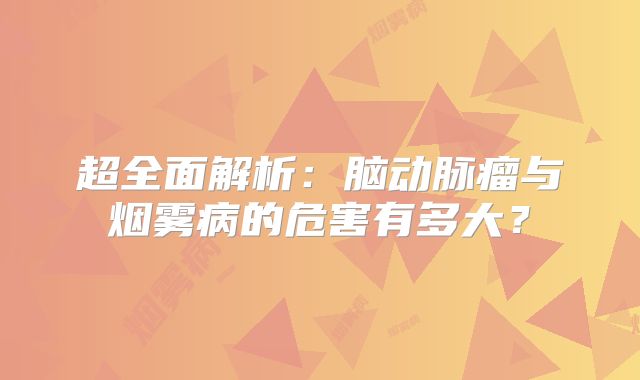 超全面解析：脑动脉瘤与烟雾病的危害有多大？