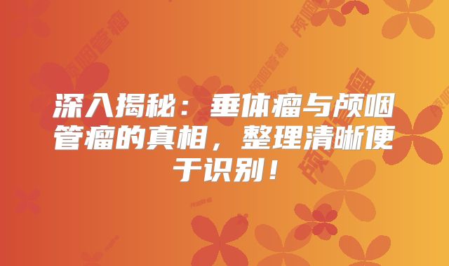 深入揭秘：垂体瘤与颅咽管瘤的真相，整理清晰便于识别！