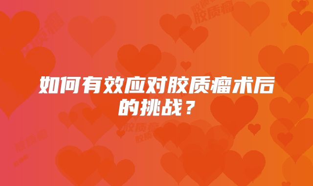如何有效应对胶质瘤术后的挑战？