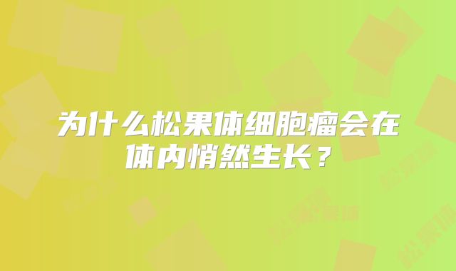 为什么松果体细胞瘤会在体内悄然生长？