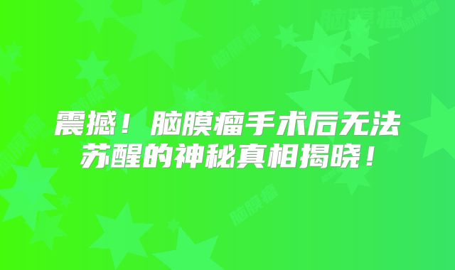 震撼！脑膜瘤手术后无法苏醒的神秘真相揭晓！