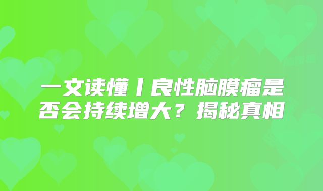 一文读懂丨良性脑膜瘤是否会持续增大？揭秘真相