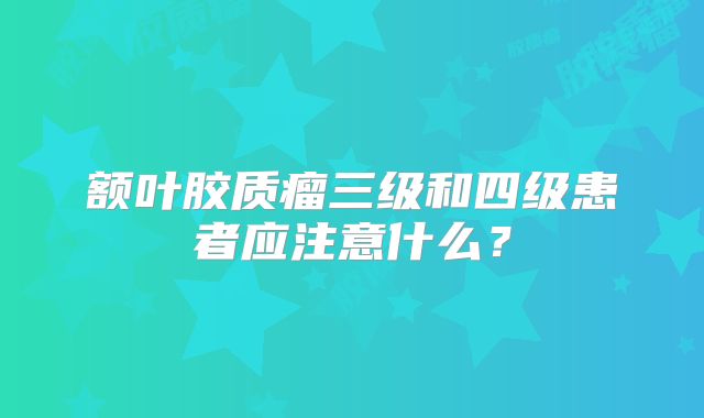 额叶胶质瘤三级和四级患者应注意什么？