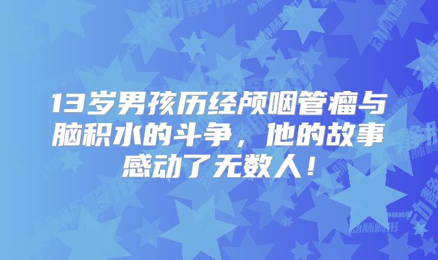 13岁男孩历经颅咽管瘤与脑积水的斗争，他的故事感动了无数人！