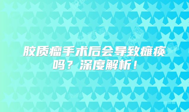 胶质瘤手术后会导致瘫痪吗？深度解析！