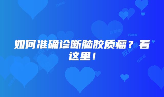 如何准确诊断脑胶质瘤？看这里！