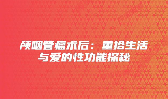 颅咽管瘤术后：重拾生活与爱的性功能探秘