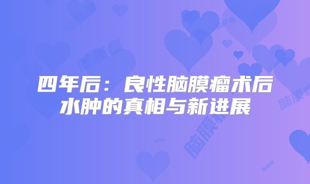 四年后：良性脑膜瘤术后水肿的真相与新进展