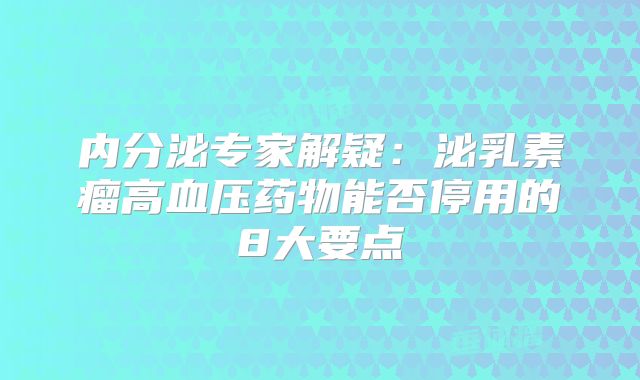 内分泌专家解疑：泌乳素瘤高血压药物能否停用的8大要点