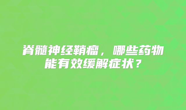 脊髓神经鞘瘤，哪些药物能有效缓解症状？
