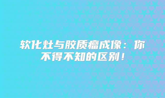 软化灶与胶质瘤成像：你不得不知的区别！