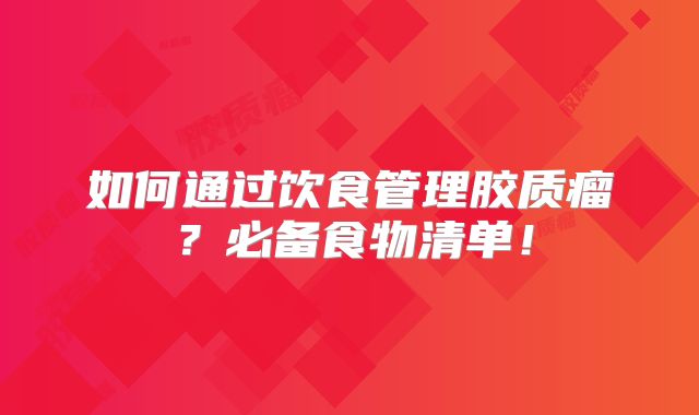 如何通过饮食管理胶质瘤？必备食物清单！