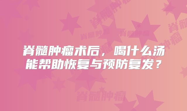 脊髓肿瘤术后，喝什么汤能帮助恢复与预防复发？
