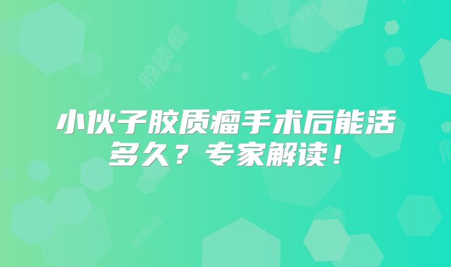 小伙子胶质瘤手术后能活多久？专家解读！