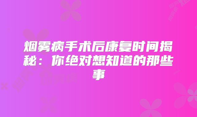 烟雾病手术后康复时间揭秘：你绝对想知道的那些事