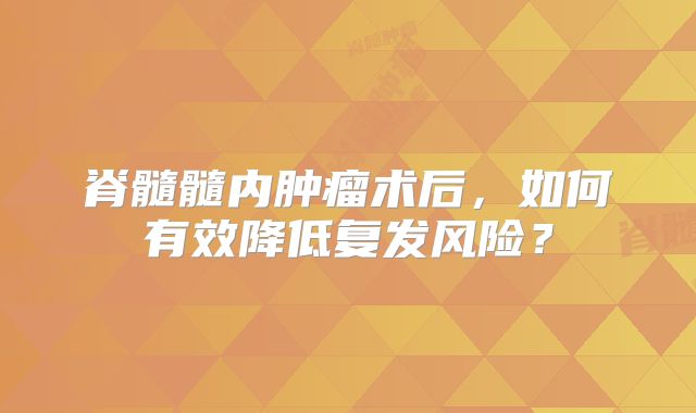 脊髓髓内肿瘤术后，如何有效降低复发风险？