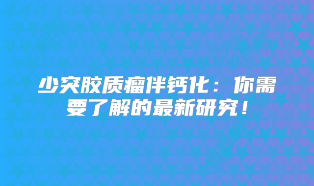 少突胶质瘤伴钙化：你需要了解的最新研究！